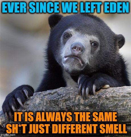 Nothing is new | EVER SINCE WE LEFT EDEN; IT IS ALWAYS THE SAME SH*T JUST DIFFERENT SMELL | image tagged in memes,confession bear,acim,error,god,eden | made w/ Imgflip meme maker