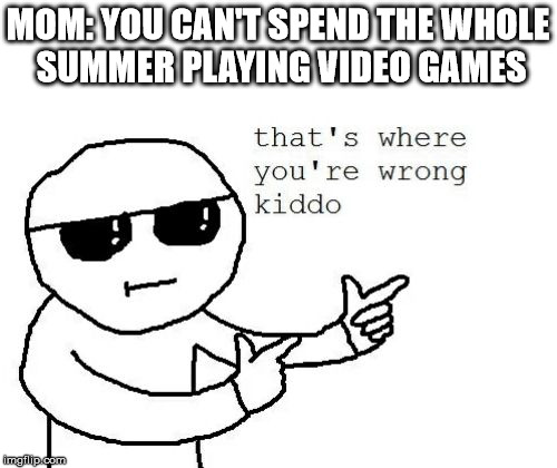 Summer Gaming | MOM: YOU CAN'T SPEND THE WHOLE SUMMER PLAYING VIDEO GAMES | image tagged in that's where you're wrong kiddo | made w/ Imgflip meme maker