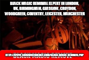 BLACK MAGIC REMOVAL EXPERT IN LONDON, UK, BIRMINGHAM, GLASGOW, CROYDON, WOODGREEN, COVENTRY, LEICESTER, MANCHESTER; HTTP://WWW.SRISAIASTROLOGY.COM/BLACK-MAGIC-REMOVAL.PHP | image tagged in black magic removal | made w/ Imgflip meme maker