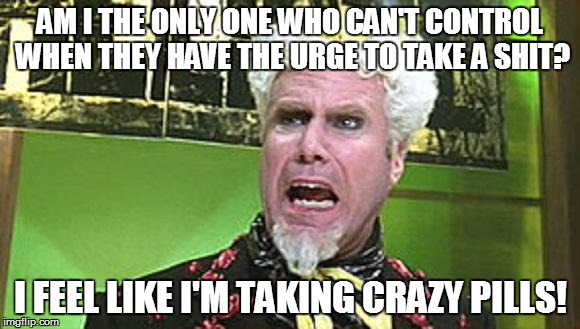 MUGATU CRAZY PILLS | AM I THE ONLY ONE WHO CAN'T CONTROL WHEN THEY HAVE THE URGE TO TAKE A SHIT? I FEEL LIKE I'M TAKING CRAZY PILLS! | image tagged in mugatu crazy pills,AdviceAnimals | made w/ Imgflip meme maker