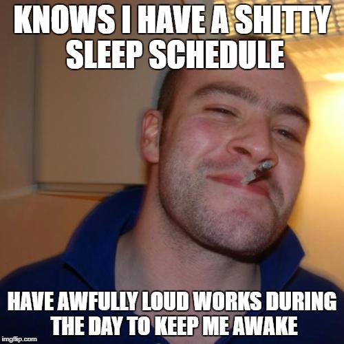 Good Guy Greg Meme | KNOWS I HAVE A SHITTY SLEEP SCHEDULE; HAVE AWFULLY LOUD WORKS DURING THE DAY TO KEEP ME AWAKE | image tagged in memes,good guy greg | made w/ Imgflip meme maker