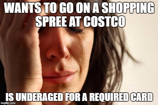 First World Problems | WANTS TO GO ON A SHOPPING SPREE AT COSTCO; IS UNDERAGED FOR A REQUIRED CARD | image tagged in memes,first world problems | made w/ Imgflip meme maker