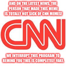CNN | AND ON THE LATEST NEWS, THE PERSON THAT MADE THIS MEME IS TOTALLY NOT SICK OF CNN MEMES! WE INTERRUPT THIS PROGRAM TO REMIND YOU THIS IS COMPLETELY FAKE. | image tagged in cnn | made w/ Imgflip meme maker
