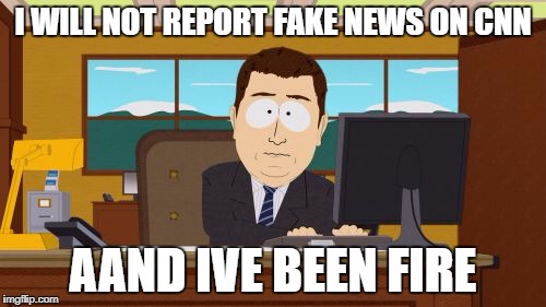 Aaaaand Its Gone Meme | I WILL NOT REPORT FAKE NEWS ON CNN; AAND IVE BEEN FIRE | image tagged in memes,aaaaand its gone | made w/ Imgflip meme maker