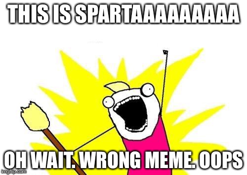 X All The Y Meme | THIS IS SPARTAAAAAAAAA OH WAIT. WRONG MEME. OOPS | image tagged in memes,x all the y | made w/ Imgflip meme maker