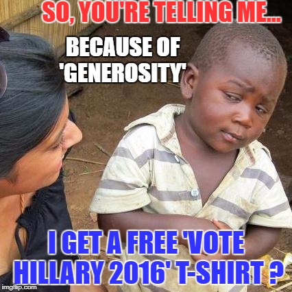 'But it's 2017, AND she lost, AND I hate her...' | SO, YOU'RE TELLING ME... BECAUSE OF 'GENEROSITY'; I GET A FREE 'VOTE HILLARY 2016' T-SHIRT ? | image tagged in memes,third world skeptical kid | made w/ Imgflip meme maker
