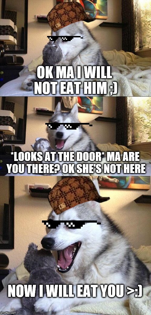 Bad Pun Dog | OK MA I WILL NOT EAT HIM ;); *LOOKS AT THE DOOR* MA ARE YOU THERE? OK SHE'S NOT HERE; NOW I WILL EAT YOU >:) | image tagged in memes,bad pun dog,scumbag | made w/ Imgflip meme maker