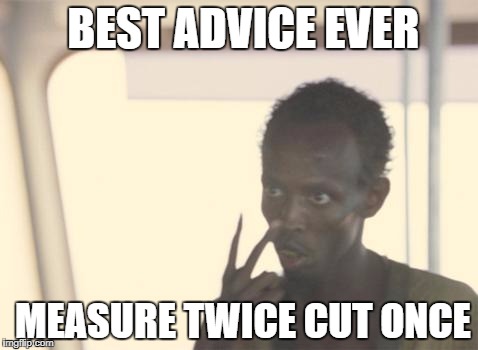 I'm The Captain Now | BEST ADVICE EVER; MEASURE TWICE CUT ONCE | image tagged in memes,i'm the captain now | made w/ Imgflip meme maker