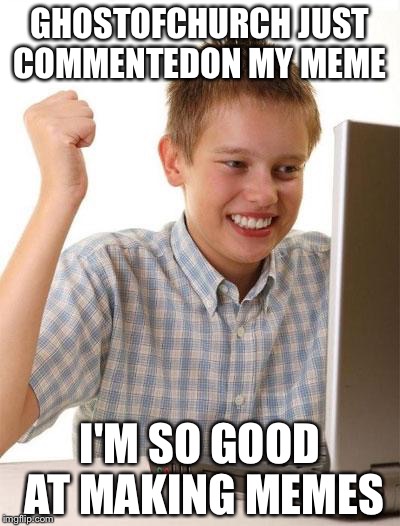 First Day On The Internet Kid Meme | GHOSTOFCHURCH JUST COMMENTEDON MY MEME; I'M SO GOOD AT MAKING MEMES | image tagged in memes,first day on the internet kid | made w/ Imgflip meme maker