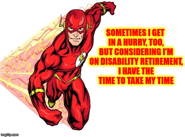SOMETIMES I GET IN A HURRY, TOO, BUT CONSIDERING I'M ON DISABILITY RETIREMENT, I HAVE THE TIME TO TAKE MY TIME | made w/ Imgflip meme maker