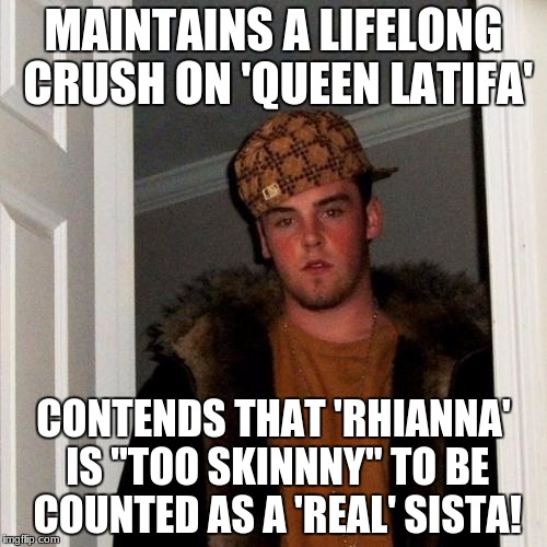Scumbag Steve Meme | MAINTAINS A LIFELONG CRUSH ON 'QUEEN LATIFA'; CONTENDS THAT 'RHIANNA' IS "TOO SKINNNY" TO BE COUNTED AS A 'REAL' SISTA! | image tagged in memes,scumbag steve | made w/ Imgflip meme maker