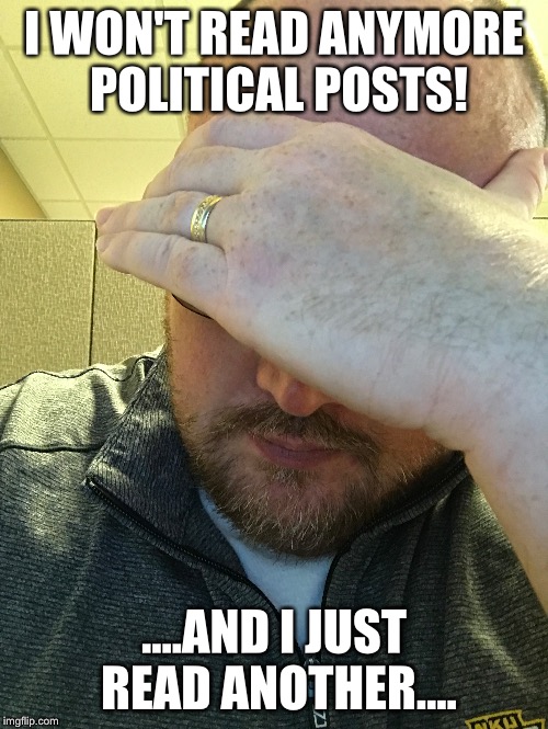 I WON'T READ ANYMORE POLITICAL POSTS! ....AND I JUST READ ANOTHER.... | image tagged in politics suck | made w/ Imgflip meme maker