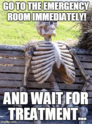 Waiting Skeleton Meme | GO TO THE EMERGENCY ROOM IMMEDIATELY! AND WAIT FOR TREATMENT... | image tagged in memes,waiting skeleton | made w/ Imgflip meme maker