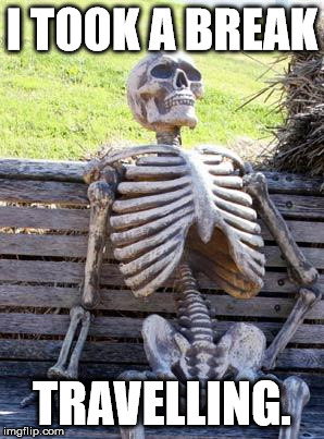 Waiting Skeleton Meme | I TOOK A BREAK TRAVELLING. | image tagged in memes,waiting skeleton | made w/ Imgflip meme maker