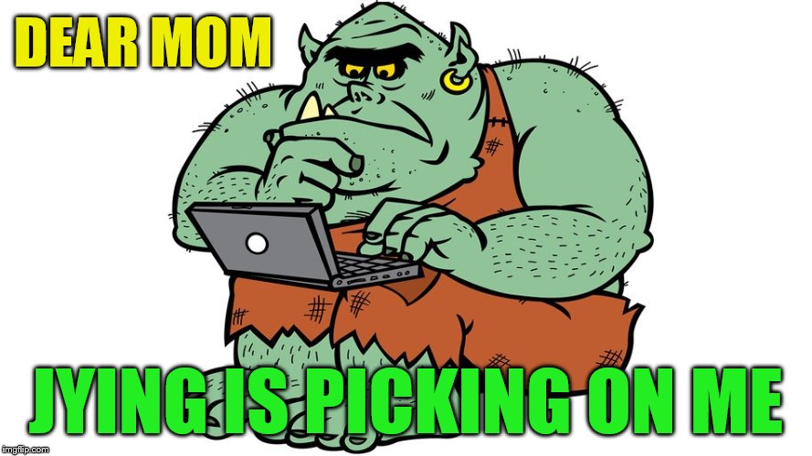 Troll | DEAR MOM JYING IS PICKING ON ME | image tagged in troll | made w/ Imgflip meme maker