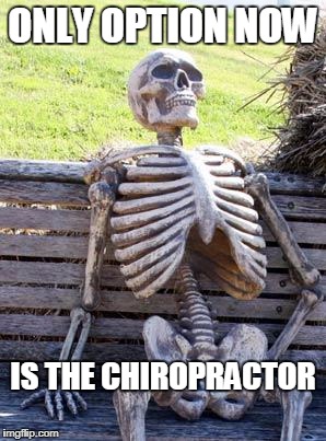 TIRED OF WAITING IN DR'S OFFICE? | ONLY OPTION NOW; IS THE CHIROPRACTOR | image tagged in memes,waiting skeleton | made w/ Imgflip meme maker