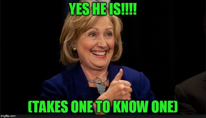 clinton | YES HE IS!!!! (TAKES ONE TO KNOW ONE) | image tagged in clinton | made w/ Imgflip meme maker