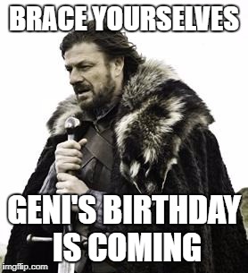 ned stark | BRACE YOURSELVES; GENI'S BIRTHDAY IS COMING | image tagged in ned stark | made w/ Imgflip meme maker