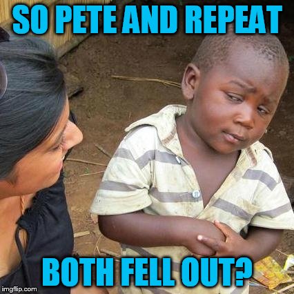 Third World Skeptical Kid Meme | SO PETE AND REPEAT BOTH FELL OUT? | image tagged in memes,third world skeptical kid | made w/ Imgflip meme maker