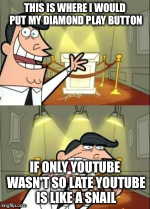 This Is Where I'd Put My Trophy If I Had One Meme | THIS IS WHERE I WOULD PUT MY DIAMOND PLAY BUTTON; IF ONLY YOUTUBE WASN'T SO LATE YOUTUBE IS LIKE A SNAIL | image tagged in memes,this is where i'd put my trophy if i had one | made w/ Imgflip meme maker