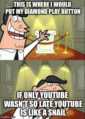 This Is Where I'd Put My Trophy If I Had One | THIS IS WHERE I WOULD PUT MY DIAMOND PLAY BUTTON; IF ONLY YOUTUBE WASN'T SO LATE YOUTUBE IS LIKE A SNAIL | image tagged in memes,this is where i'd put my trophy if i had one | made w/ Imgflip meme maker