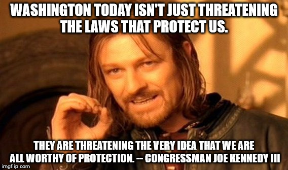 One Does Not Simply Meme | WASHINGTON TODAY ISN'T JUST THREATENING THE LAWS THAT PROTECT US. THEY ARE THREATENING THE VERY IDEA THAT WE ARE ALL WORTHY OF PROTECTION. -- CONGRESSMAN JOE KENNEDY III | image tagged in memes,one does not simply | made w/ Imgflip meme maker