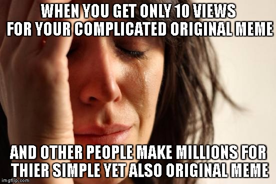 First World Problems Meme | WHEN YOU GET ONLY 10 VIEWS FOR YOUR COMPLICATED ORIGINAL MEME; AND OTHER PEOPLE MAKE MILLIONS FOR THIER SIMPLE YET ALSO ORIGINAL MEME | image tagged in memes,first world problems | made w/ Imgflip meme maker