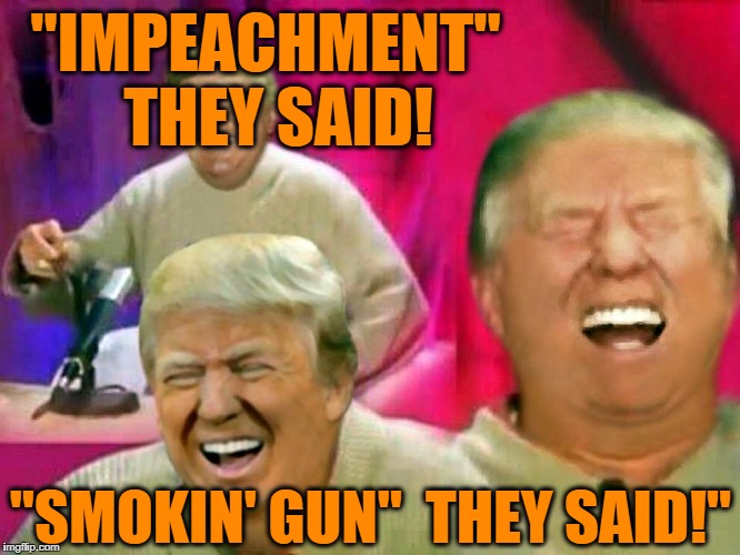 Keep pipe dreamin',  you Liberal shmucks! | "IMPEACHMENT"  THEY SAID! "SMOKIN' GUN"  THEY SAID!" | image tagged in trump laughing,funny | made w/ Imgflip meme maker