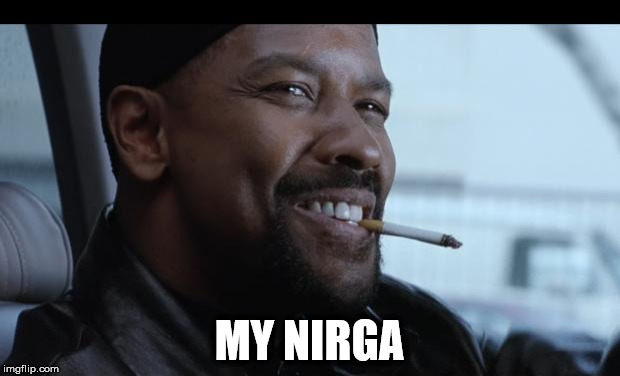 my nigga | MY NIRGA | image tagged in my nigga | made w/ Imgflip meme maker