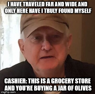 I HAVE TRAVELED FAR AND WIDE AND ONLY HERE HAVE I TRULY FOUND MYSELF; CASHIER: THIS IS A GROCERY STORE AND YOU’RE BUYING A JAR OF OLIVES | made w/ Imgflip meme maker