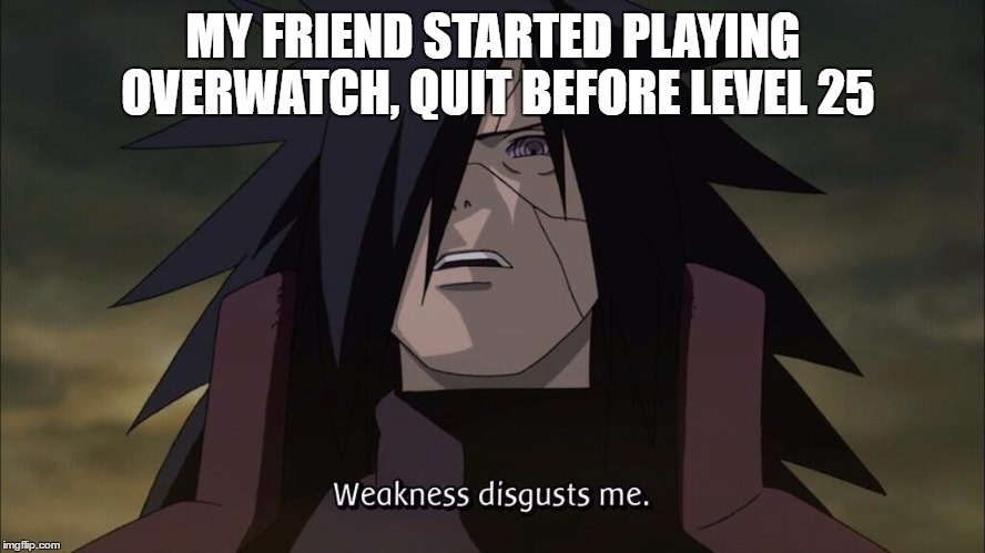 Weakness disgusts me | MY FRIEND STARTED PLAYING OVERWATCH, QUIT BEFORE LEVEL 25 | image tagged in weakness disgusts me | made w/ Imgflip meme maker