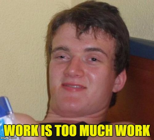 10 Guy Meme | WORK IS TOO MUCH WORK | image tagged in memes,10 guy | made w/ Imgflip meme maker