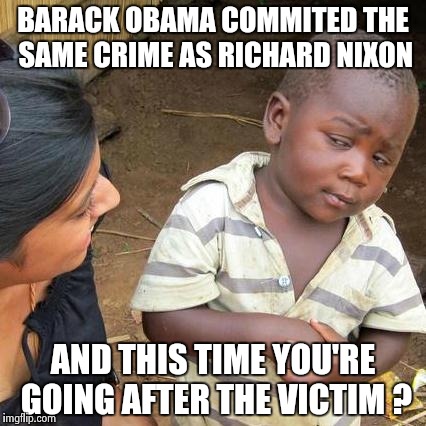 But , I thought victim shaming was a bad thing ? | BARACK OBAMA COMMITED THE SAME CRIME AS RICHARD NIXON; AND THIS TIME YOU'RE GOING AFTER THE VICTIM ? | image tagged in memes,third world skeptical kid | made w/ Imgflip meme maker