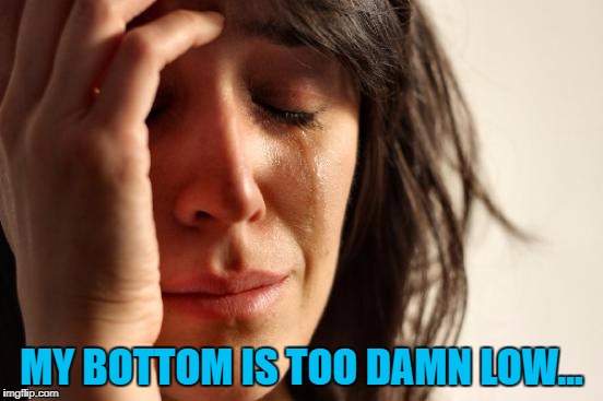 First World Problems Meme | MY BOTTOM IS TOO DAMN LOW... | image tagged in memes,first world problems | made w/ Imgflip meme maker