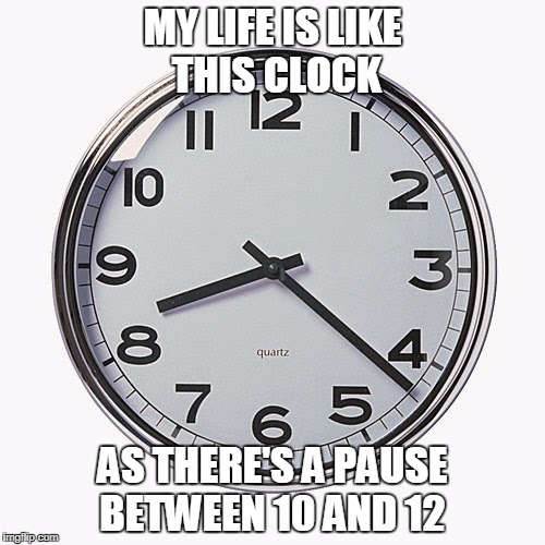 Clock Time | MY LIFE IS LIKE THIS CLOCK; AS THERE'S A PAUSE BETWEEN 10 AND 12 | image tagged in clock,time,quartz,life,meme funny | made w/ Imgflip meme maker