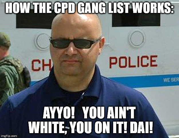 CPD spokesman Anthony Guglielmi | HOW THE CPD GANG LIST WORKS:; AYYO!   YOU AIN'T WHITE, YOU ON IT! DAI! | image tagged in chicago,police state,police brutality | made w/ Imgflip meme maker