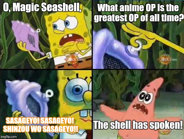 Which is it? | What anime OP is the greatest OP of all time? O, Magic Seashell, SASAGEYO! SASAGEYO! SHINZOU WO SASAGEYO!! The shell has spoken! | image tagged in spongebob,memes,anime,attack on titan | made w/ Imgflip meme maker