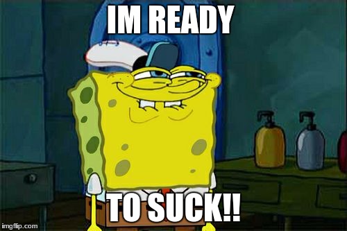 Don't You Squidward Meme | IM READY; TO SUCK!! | image tagged in memes,dont you squidward | made w/ Imgflip meme maker