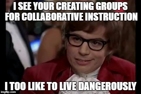 I Too Like To Live Dangerously | I SEE YOUR CREATING GROUPS FOR COLLABORATIVE INSTRUCTION; I TOO LIKE TO LIVE DANGEROUSLY | image tagged in memes,i too like to live dangerously | made w/ Imgflip meme maker
