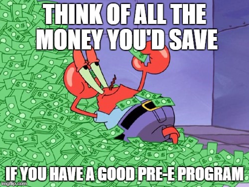 mr krabs money | THINK OF ALL THE MONEY YOU'D SAVE; IF YOU HAVE A GOOD PRE-E PROGRAM | image tagged in mr krabs money | made w/ Imgflip meme maker