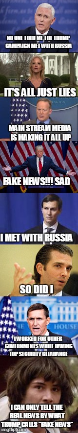 What Comes Out of Trumps Mouth is the Fake News | NO ONE TOLD ME THE TRUMP CAMPAIGN MET WITH RUSSIA; IT'S ALL JUST LIES; MAIN STREAM MEDIA IS MAKING IT ALL UP; FAKE NEWS!!! SAD; I MET WITH RUSSIA; SO DID I; I WORKED FOR OTHER GOVERNMENTS WHILE HAVING TOP SECURITY CLEARANCE; I CAN ONLY TELL THE REAL NEWS BY WHAT TRUMP CALLS "FAKE NEWS" | image tagged in trump,russia,conservatives,liberals,fake news,email scandal | made w/ Imgflip meme maker