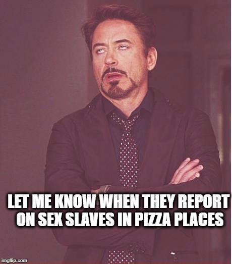 Face You Make Robert Downey Jr Meme | LET ME KNOW WHEN THEY REPORT ON SEX SLAVES IN PIZZA PLACES | image tagged in memes,face you make robert downey jr | made w/ Imgflip meme maker
