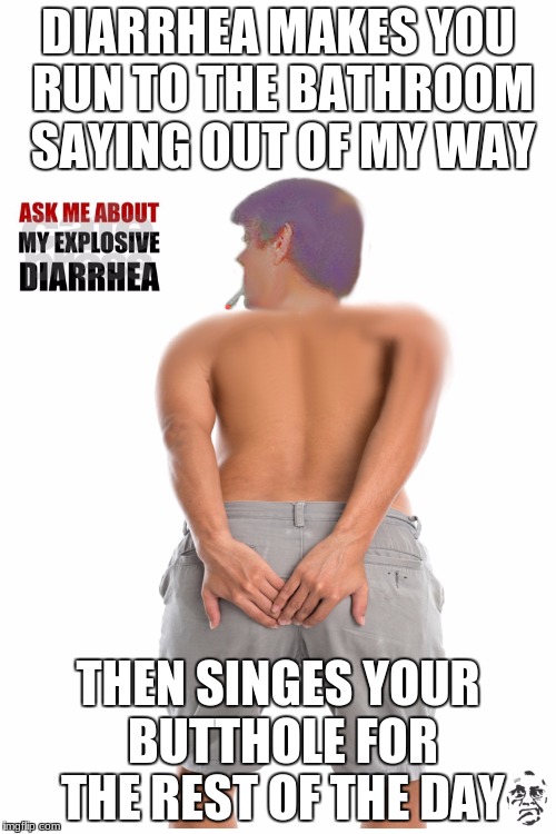 Diarrhea | DIARRHEA MAKES YOU RUN TO THE BATHROOM SAYING OUT OF MY WAY; THEN SINGES YOUR BUTTHOLE FOR THE REST OF THE DAY | image tagged in diarrhea | made w/ Imgflip meme maker