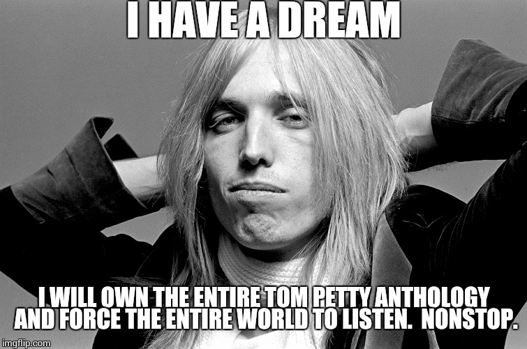 Literally the best dream i've ever had, you can take what you like from that. | I HAVE A DREAM; I WILL OWN THE ENTIRE TOM PETTY ANTHOLOGY AND FORCE THE ENTIRE WORLD TO LISTEN. 
NONSTOP. | image tagged in girl it's tom petty | made w/ Imgflip meme maker