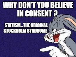 Bugs Bunny Explains | WHY DON'T YOU BELIEVE IN CONSENT ? STATISM...THE ORIGINAL STOCKHOLM SYNDROME | image tagged in bugs bunny explains | made w/ Imgflip meme maker