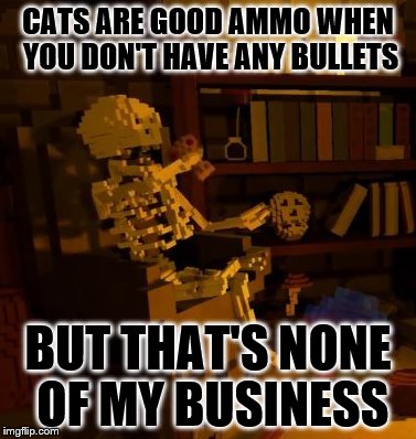 But thats none of my business skeleton | CATS ARE GOOD AMMO WHEN YOU DON'T HAVE ANY BULLETS BUT THAT'S NONE OF MY BUSINESS | image tagged in but thats none of my business skeleton | made w/ Imgflip meme maker
