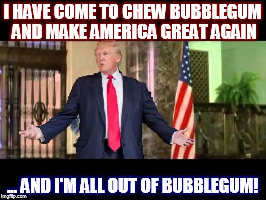 Americans, THEY LIVE for M.A.G.A. | I HAVE COME TO CHEW BUBBLEGUM AND MAKE AMERICA GREAT AGAIN; ... AND I'M ALL OUT OF BUBBLEGUM! | image tagged in trump lives,funny,memes,mxm | made w/ Imgflip meme maker