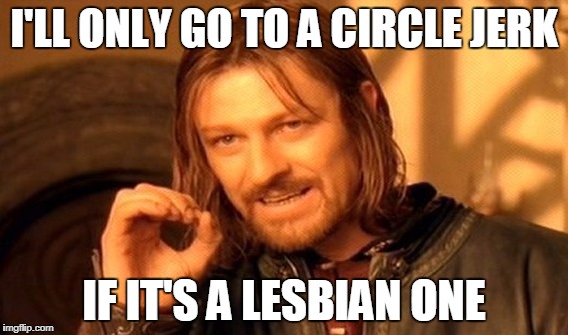One Does Not Simply Meme | I'LL ONLY GO TO A CIRCLE JERK IF IT'S A LESBIAN ONE | image tagged in memes,one does not simply | made w/ Imgflip meme maker