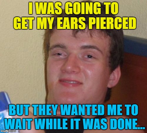 Ain't nobody got time for that :) | I WAS GOING TO GET MY EARS PIERCED; BUT THEY WANTED ME TO WAIT WHILE IT WAS DONE... | image tagged in memes,10 guy,ears pierced | made w/ Imgflip meme maker
