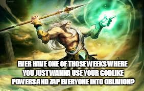 EVER HAVE ONE OF THOSE WEEKS WHERE YOU JUST WANNA USE YOUR GODLIKE POWERS AND ZAP EVERYONE INTO OBLIVION? | image tagged in zeus is upset | made w/ Imgflip meme maker